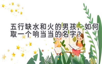 五行缺水和火的男孩,如何取一个响当当的名字?