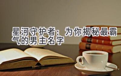 星河守护者:为你揭秘最霸气的男主名字