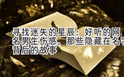 寻找迷失的星辰:好听的网名男生伤感,那些隐藏在名字背后的故事