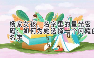 杨家女孩,名字里的星光密码:如何为她选择一个闪耀的名字