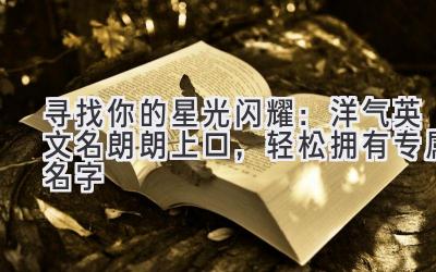 寻找你的星光闪耀:洋气英文名朗朗上口,轻松拥有专属名字