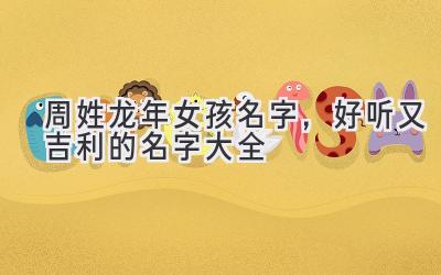周姓龙年女孩名字,好听又吉利的名字大全