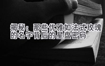   揭秘：那些优雅如法式玫瑰的名字背后的星盘密码 