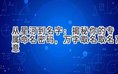  从星河到名字：揭秘你的专属命名密码，万字取名取名寓意 