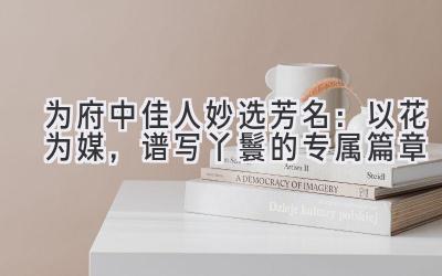 为府中佳人妙选芳名:以花为媒,谱写丫鬟的专属篇章