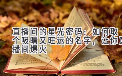 直播间的星光密码：如何取个吸睛又旺运的名字，让你直播间爆火