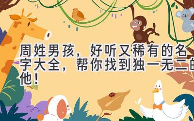  周姓男孩，好听又稀有的名字大全，帮你找到独一无二的他！ 