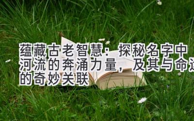  蕴藏古老智慧：探秘名字中河流的奔涌力量，及其与命运的奇妙关联 