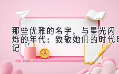   那些优雅的名字，与星光闪烁的年代：致敬她们的时代印记 