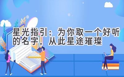   星光指引：为你取一个好听的名字，从此星途璀璨 