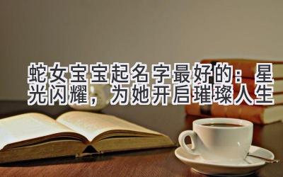 蛇女宝宝起名字最好的:星光闪耀,为她开启璀璨人生