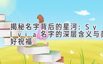 揭秘名字背后的星河:Sylvia名字的深层含义与美好祝福