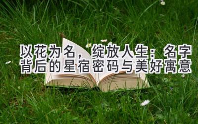 以花为名,绽放人生:名字背后的星宿密码与美好寓意