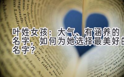 叶姓女孩:大气、有涵养的名字,如何为她选择最美好的名字?