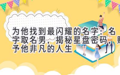 为他找到最闪耀的名字:名字取名男,揭秘星盘密码,赋予他非凡的人生