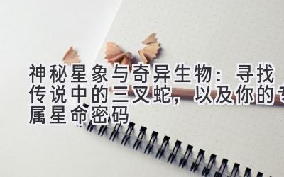 神秘星象与奇异生物:寻找传说中的三叉蛇,以及你的专属星命密码