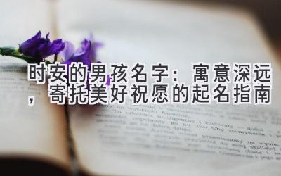 时安的男孩名字:寓意深远,寄托美好祝愿的起名指南