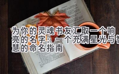 为你的灵魂书友汇取一个响亮的名字:一个充满星光与智慧的命名指南