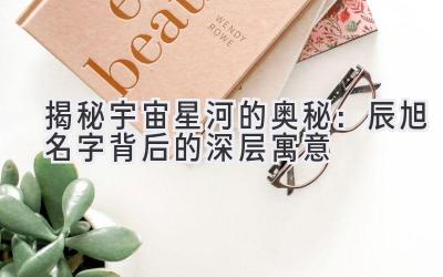 揭秘宇宙星河的奥秘:辰旭名字背后的深层寓意
