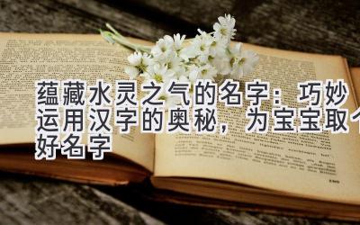 蕴藏水灵之气的名字:巧妙运用汉字的奥秘,为宝宝取个好名字