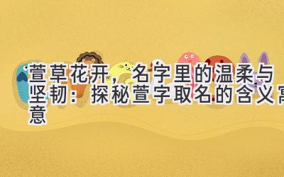  萱草花开，名字里的温柔与坚韧：探秘萱字取名的含义寓意 