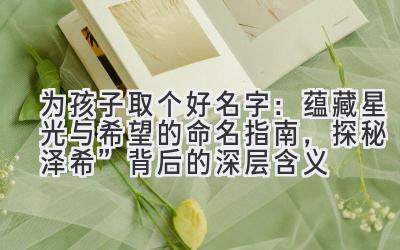为孩子取个好名字:蕴藏星光与希望的命名指南,探秘“泽希”背后的深层含义