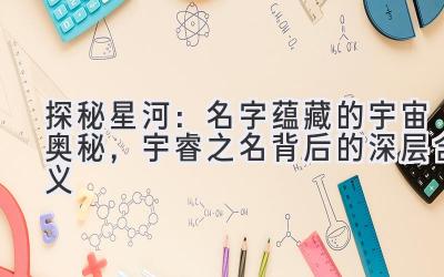 探秘星河:名字蕴藏的宇宙奥秘,宇睿之名背后的深层含义