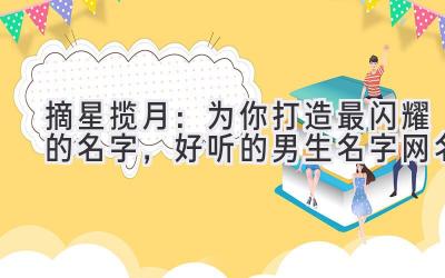 摘星揽月:为你打造最闪耀的名字,好听的男生名字网名