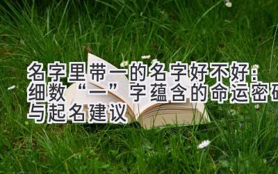 名字里带一的名字好不好:细数“一”字蕴含的命运密码与起名建议