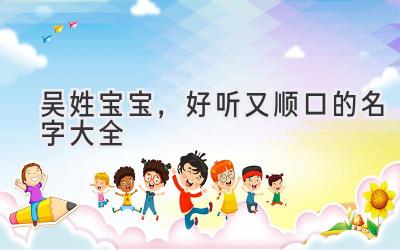 吴姓宝宝,好听又顺口的名字大全