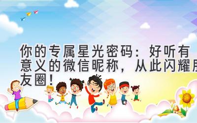 你的专属星光密码:好听有意义的微信昵称,从此闪耀朋友圈!