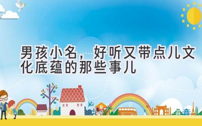 男孩小名,好听又带点儿文化底蕴的那些事儿