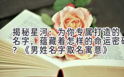 揭秘星河:为你专属打造的名字,蕴藏着怎样的命运密码?《男姓名字取名寓意》
