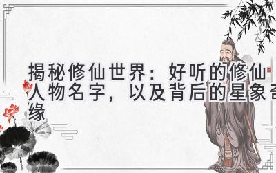   揭秘修仙世界：好听的修仙人物名字，以及背后的星象奇缘 