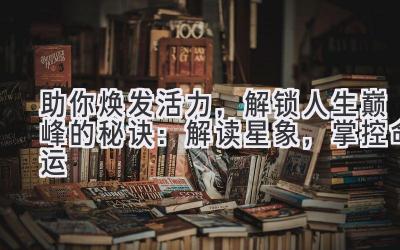   助你焕发活力，解锁人生巅峰的秘诀：解读星象，掌控命运 