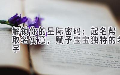 解锁你的星际密码:起名帮取名寓意,赋予宝宝独特的名字