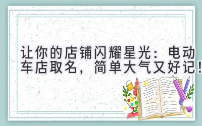 让你的店铺闪耀星光:电动车店取名,简单大气又好记!