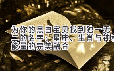 为你的黑白宝贝找到独一无二的名字:星座、生肖与神秘能量的完美融合