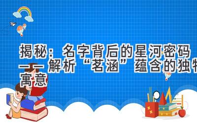揭秘:名字背后的星河密码——解析“茗涵”蕴含的独特寓意
