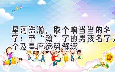 星河浩瀚,取个响当当的名字:带“瀚”字的男孩名字大全及星座运势解读