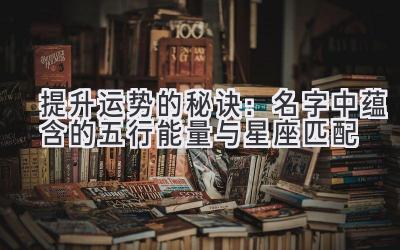 提升运势的秘诀:名字中蕴含的五行能量与星座匹配