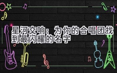 星河交响:为你的合唱团找到最闪耀的名字