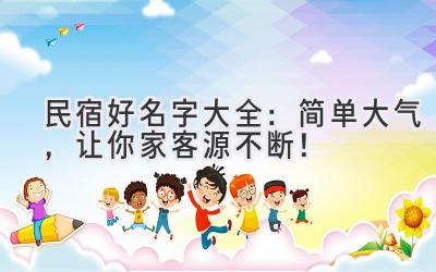 民宿好名字大全:简单大气,让你家客源不断!
