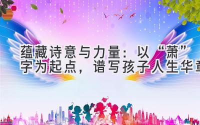 蕴藏诗意与力量:以“萧”字为起点,谱写孩子人生华章