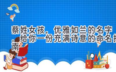  蔡姓女孩，优雅如兰的名字，给你一份充满诗意的命名指南 