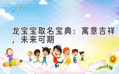  龙宝宝取名宝典：寓意吉祥，未来可期 