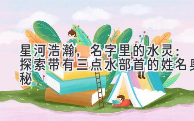星河浩瀚,名字里的水灵:探索带有三点水部首的姓名奥秘