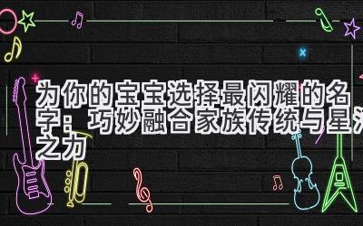 为你的宝宝选择最闪耀的名字:巧妙融合家族传统与星河之力