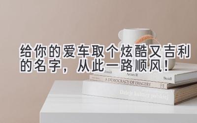 给你的爱车取个炫酷又吉利的名字,从此一路顺风!