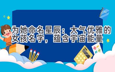   为她命名星辰：大气优雅的女孩名字，蕴含宇宙能量 